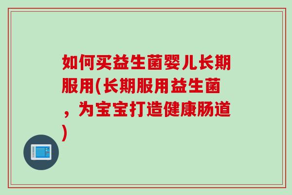 如何买益生菌婴儿长期服用(长期服用益生菌，为宝宝打造健康肠道)