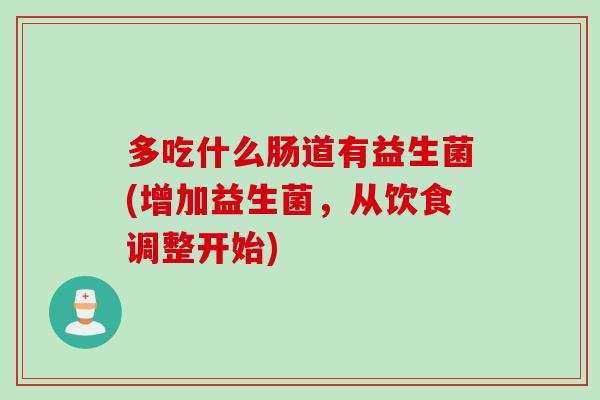 多吃什么肠道有益生菌(增加益生菌,从饮食调整开始) 多吃什么肠道有益生菌(增加益生菌,从饮食调整开始)