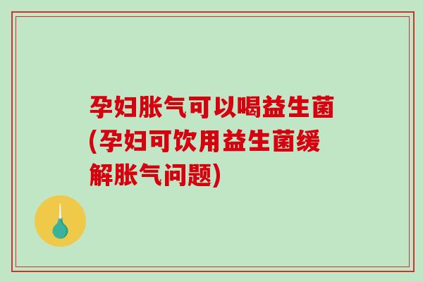 孕妇胀气可以喝益生菌(孕妇可饮用益生菌缓解胀气问题)