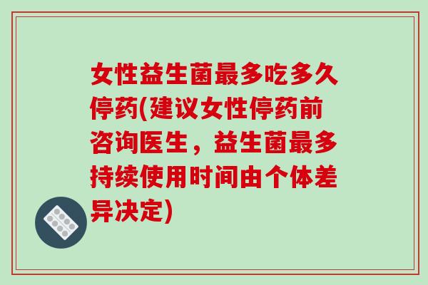 女性益生菌最多吃多久停药(建议女性停药前咨询医生，益生菌最多持续使用时间由个体差异决定)