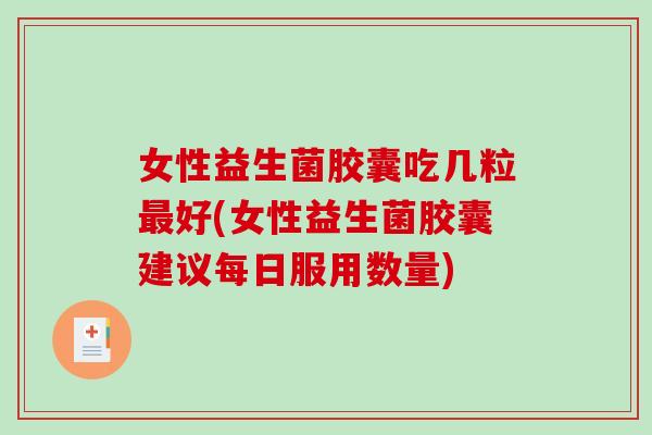 女性益生菌胶囊吃几粒最好(女性益生菌胶囊建议每日服用数量)