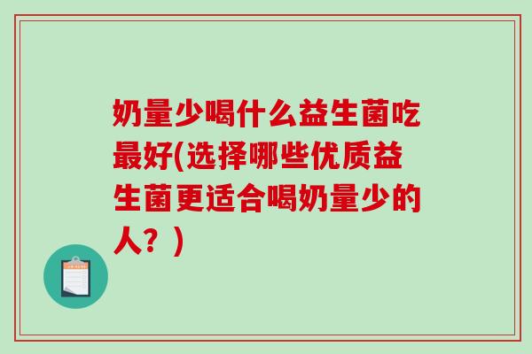 奶量少喝什么益生菌吃最好(选择哪些优质益生菌更适合喝奶量少的人？)
