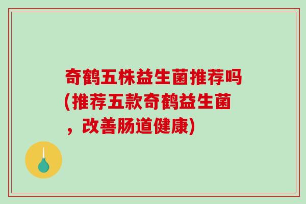 奇鹤五株益生菌推荐吗(推荐五款奇鹤益生菌，改善肠道健康)
