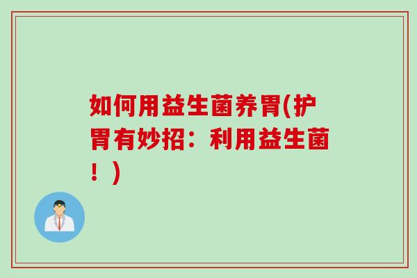 如何用益生菌养胃(护胃有妙招:利用益生菌!) 如何用益生菌养胃(护胃有妙招:利用益生菌!)