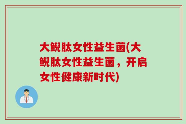 大鲵肽女性益生菌(大鲵肽女性益生菌，开启女性健康新时代)