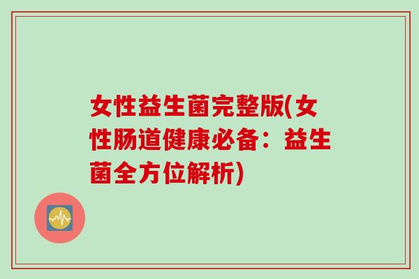 女性益生菌完整版(女性肠道健康必备：益生菌全方位解析)