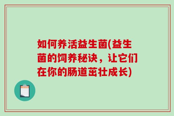 如何养活益生菌(益生菌的饲养秘诀，让它们在你的肠道茁壮成长)