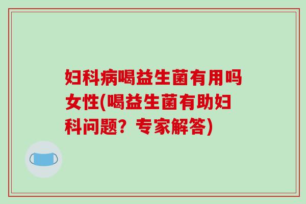 喝益生菌有用吗女性(喝益生菌有助问题?专家解答) 喝益生菌有用吗女性(喝益生菌有助问题?专家解答)