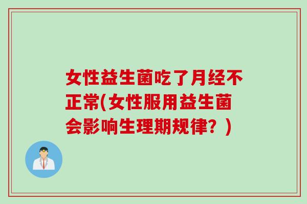 女性益生菌吃了月经不正常(女性服用益生菌会影响生理期规律？)