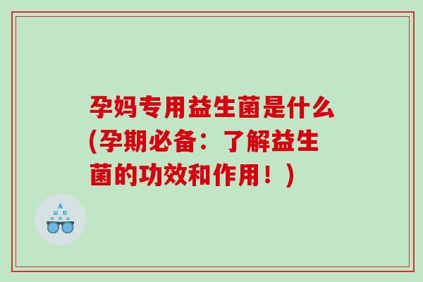 孕妈专用益生菌是什么(孕期必备：了解益生菌的功效和作用！)