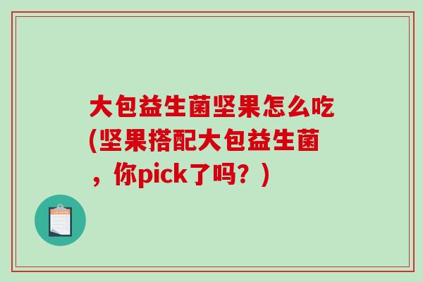 大包益生菌坚果怎么吃(坚果搭配大包益生菌，你pick了吗？)