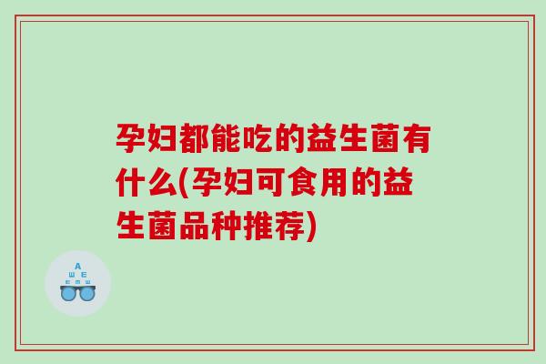 孕妇都能吃的益生菌有什么(孕妇可食用的益生菌品种推荐) 孕妇都能吃的益生菌有什么(孕妇可食用的益生菌品种推荐)