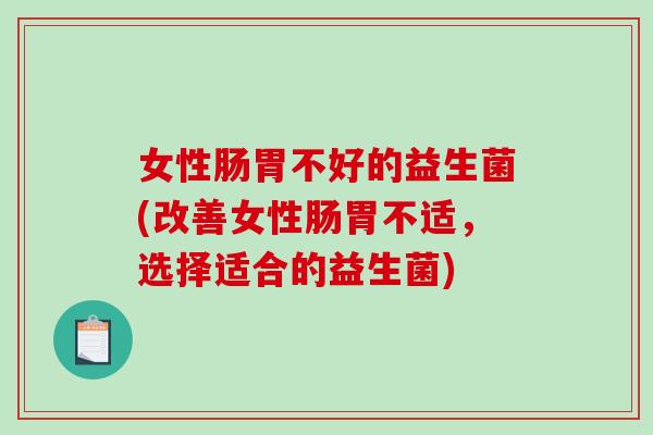 女性肠胃不好的益生菌(改善女性肠胃不适，选择适合的益生菌)