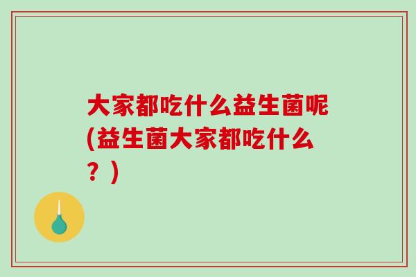 大家都吃什么益生菌呢(益生菌大家都吃什么？)