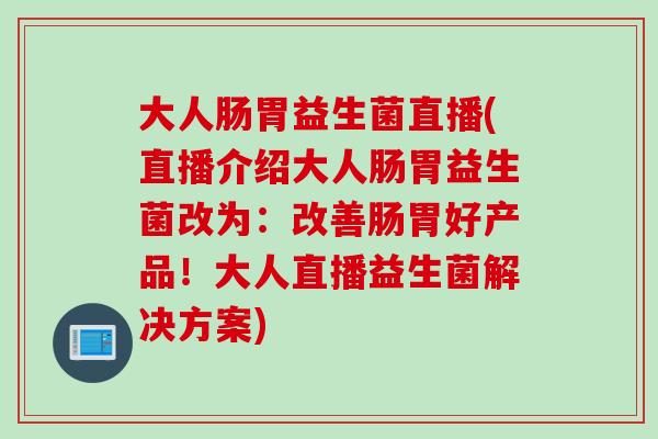 大人肠胃益生菌直播(直播介绍大人肠胃益生菌改为：改善肠胃好产品！大人直播益生菌解决方案)