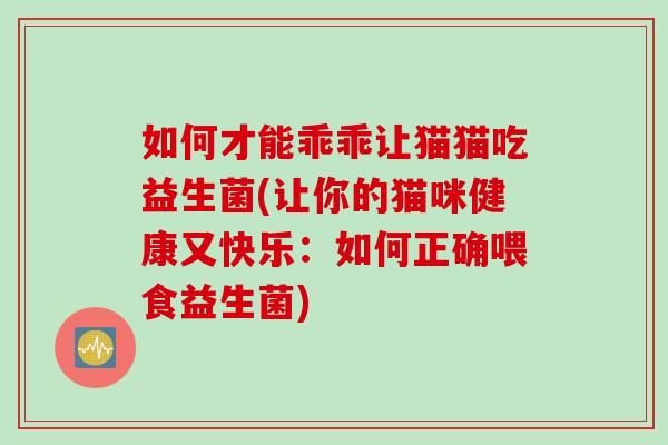 如何才能乖乖让猫猫吃益生菌(让你的猫咪健康又快乐：如何正确喂食益生菌)