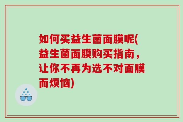 如何买益生菌面膜呢(益生菌面膜购买指南，让你不再为选不对面膜而烦恼)