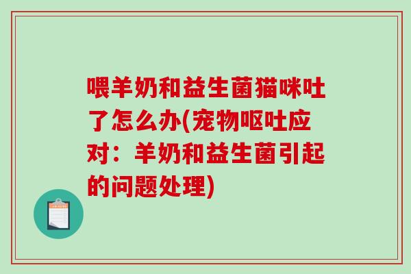喂羊奶和益生菌猫咪吐了怎么办(宠物呕吐应对：羊奶和益生菌引起的问题处理)