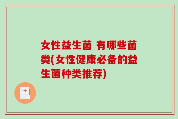 女性益生菌 有哪些菌类(女性健康必备的益生菌种类推荐)