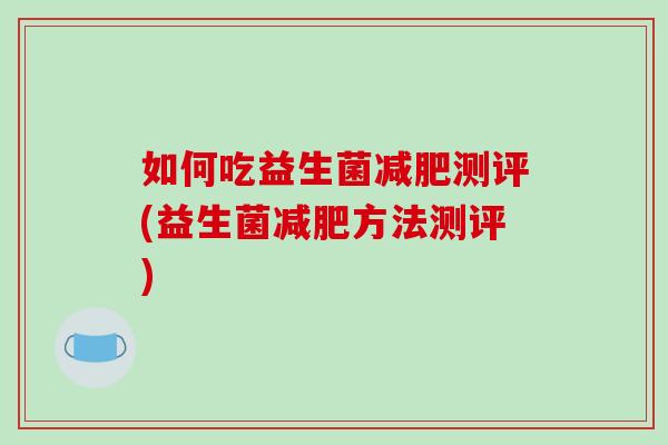 如何吃益生菌减肥测评(益生菌减肥方法测评)