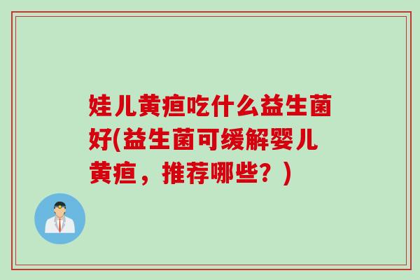 娃儿黄疸吃什么益生菌好(益生菌可缓解婴儿黄疸，推荐哪些？)