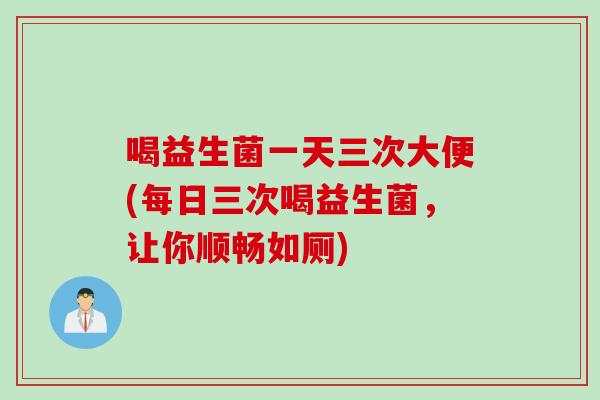 喝益生菌一天三次大便(每日三次喝益生菌，让你顺畅如厕)