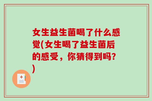 女生益生菌喝了什么感觉(女生喝了益生菌后的感受，你猜得到吗？)