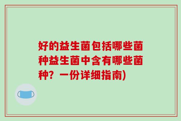 好的益生菌包括哪些菌种益生菌中含有哪些菌种？一份详细指南)