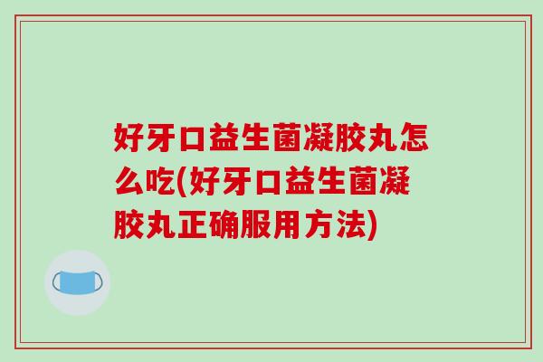 好牙口益生菌凝胶丸怎么吃(好牙口益生菌凝胶丸正确服用方法) 好牙口益生菌凝胶丸怎么吃(好牙口益生菌凝胶丸正确服用方法)