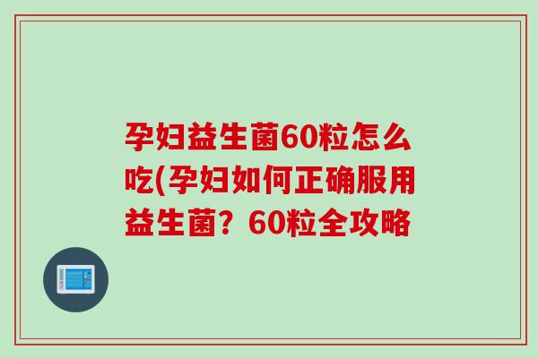 孕妇益生菌60粒怎么吃(孕妇如何正确服用益生菌?60粒全攻略 孕妇益生菌60粒怎么吃(孕妇如何正确服用益生菌?60粒全攻略