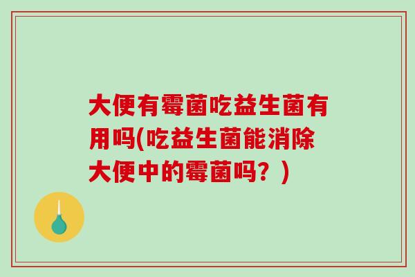 大便有霉菌吃益生菌有用吗(吃益生菌能消除大便中的霉菌吗？)
