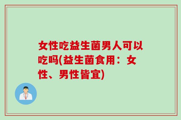 女性吃益生菌男人可以吃吗(益生菌食用：女性、男性皆宜)