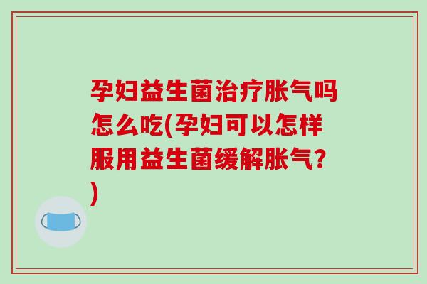 孕妇益生菌治疗胀气吗怎么吃(孕妇可以怎样服用益生菌缓解胀气？)