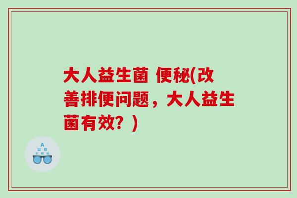 大人益生菌 便秘(改善排便问题，大人益生菌有效？)