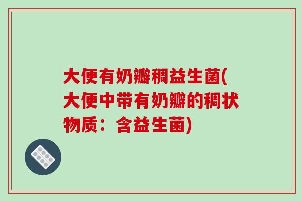 大便有奶瓣稠益生菌(大便中带有奶瓣的稠状物质:含益生菌) 大便有奶瓣稠益生菌(大便中带有奶瓣的稠状物质:含益生菌)