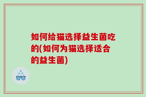 如何给猫选择益生菌吃的(如何为猫选择适合的益生菌) 如何给猫选择益生菌吃的(如何为猫选择适合的益生菌)