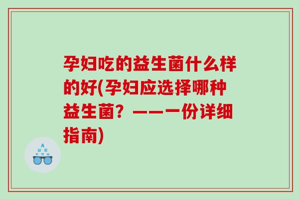 孕妇吃的益生菌什么样的好(孕妇应选择哪种益生菌?——一份详细指南) 孕妇吃的益生菌什么样的好(孕妇应选择哪种益生菌?——一份详细指南)