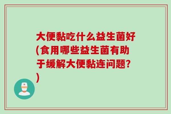 大便黏吃什么益生菌好(食用哪些益生菌有助于缓解大便黏连问题？)