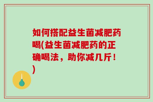 如何搭配益生菌减肥药喝(益生菌减肥药的正确喝法，助你减几斤！)