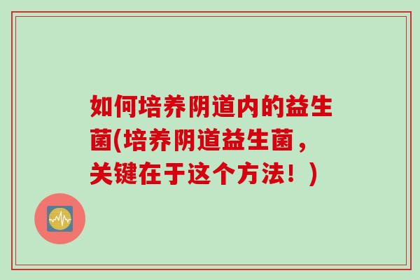 如何培养阴道内的益生菌(培养阴道益生菌，关键在于这个方法！)