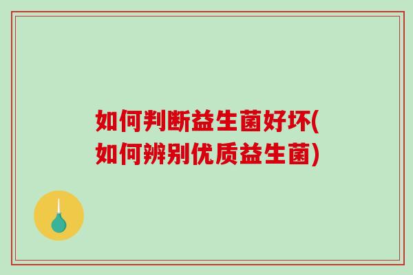 如何判断益生菌好坏(如何辨别优质益生菌)
