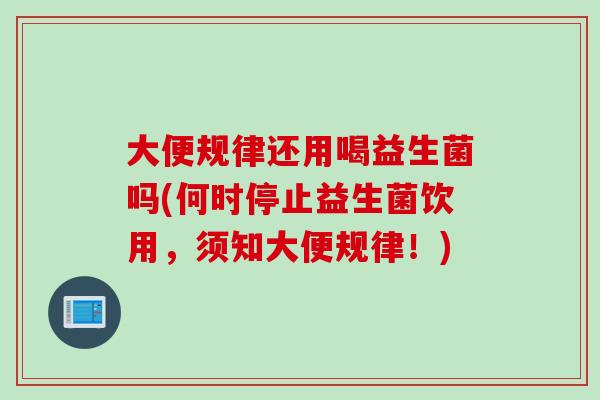 大便规律还用喝益生菌吗(何时停止益生菌饮用，须知大便规律！)