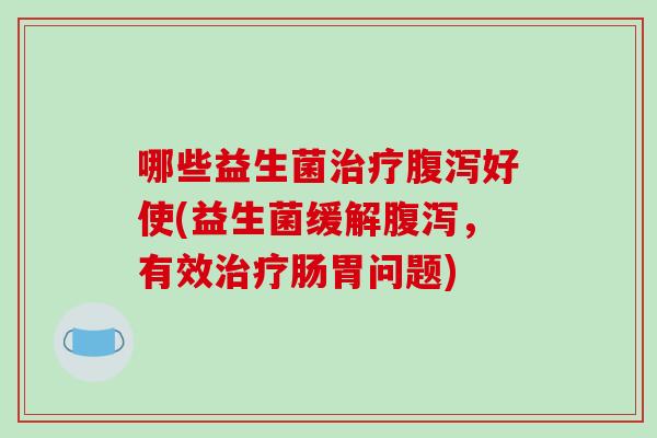 哪些益生菌治疗腹泻好使(益生菌缓解腹泻，有效治疗肠胃问题)