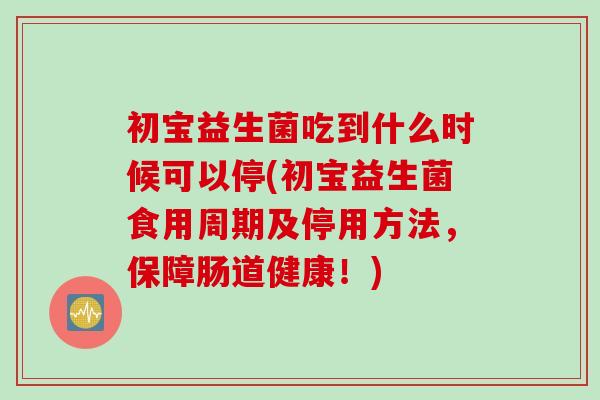 初宝益生菌吃到什么时候可以停(初宝益生菌食用周期及停用方法，保障肠道健康！)