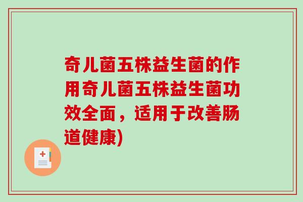 奇儿菌五株益生菌的作用奇儿菌五株益生菌功效全面,适用于改善肠道健康) 奇儿菌五株益生菌的作用奇儿菌五株益生菌功效全面,适用于改善肠道健康)