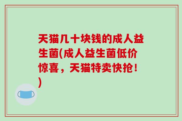 天猫几十块钱的成人益生菌(成人益生菌低价惊喜，天猫特卖快抢！)