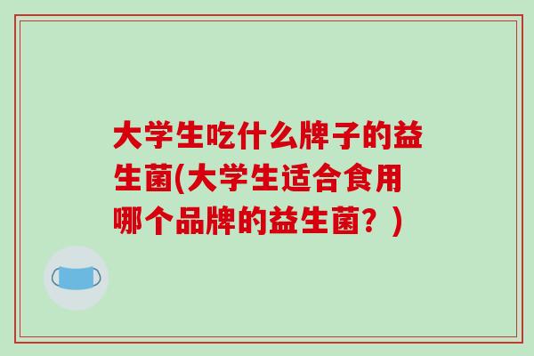 大学生吃什么牌子的益生菌(大学生适合食用哪个品牌的益生菌？)
