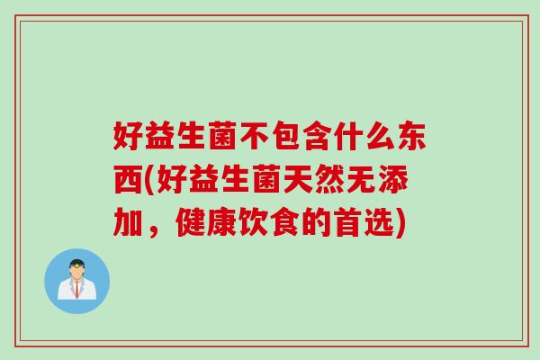 好益生菌不包含什么东西(好益生菌天然无添加，健康饮食的首选)