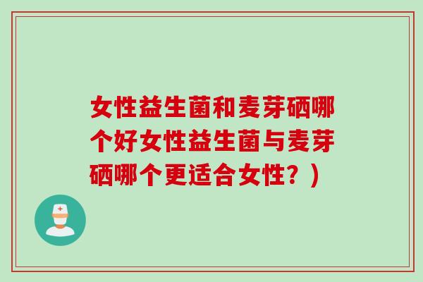 女性益生菌和麦芽硒哪个好女性益生菌与麦芽硒哪个更适合女性？)