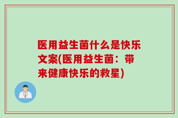 医用益生菌什么是快乐文案(医用益生菌:带来健康快乐的救星) 医用益生菌什么是快乐文案(医用益生菌:带来健康快乐的救星)